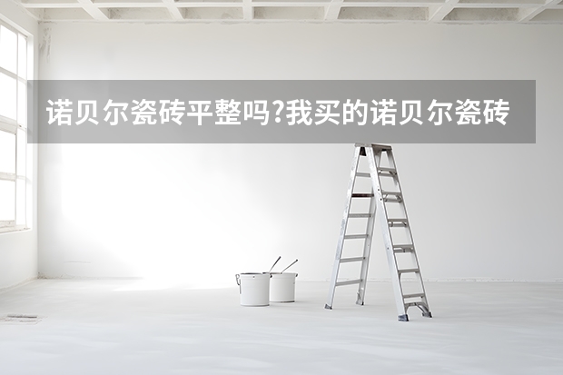 诺贝尔瓷砖平整吗?我买的诺贝尔瓷砖平整捂嚓0.3毫米正常吗？