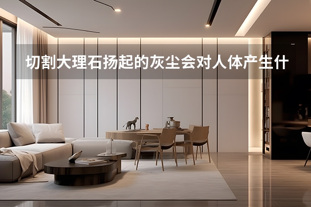 切割大理石扬起的灰尘会对人体产生什么样的危害,应如何防治