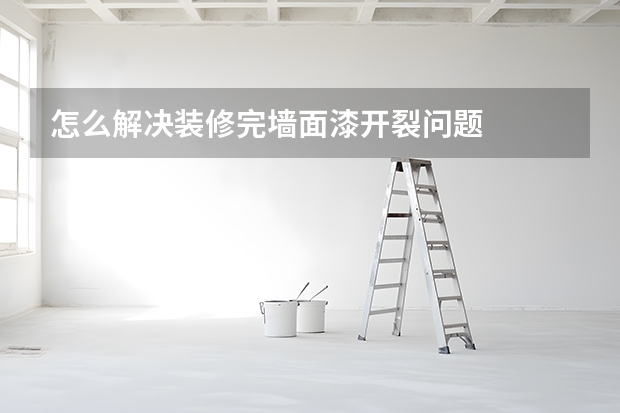 怎么解决装修完墙面漆开裂问题