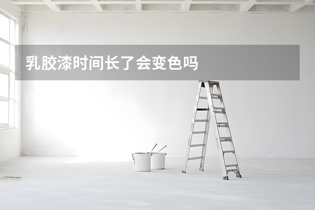 乳胶漆时间长了会变色吗
