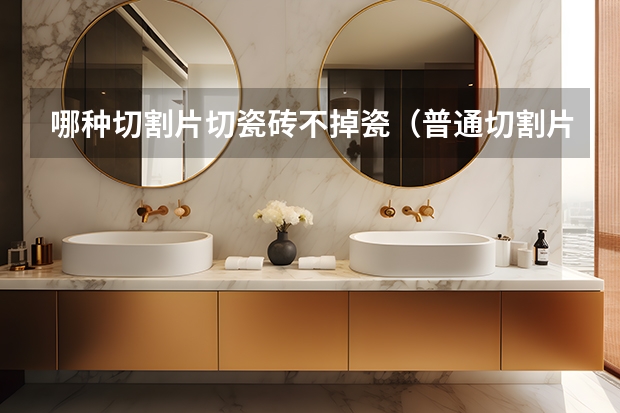 哪种切割片切瓷砖不掉瓷(普通切割片可以切瓷砖)