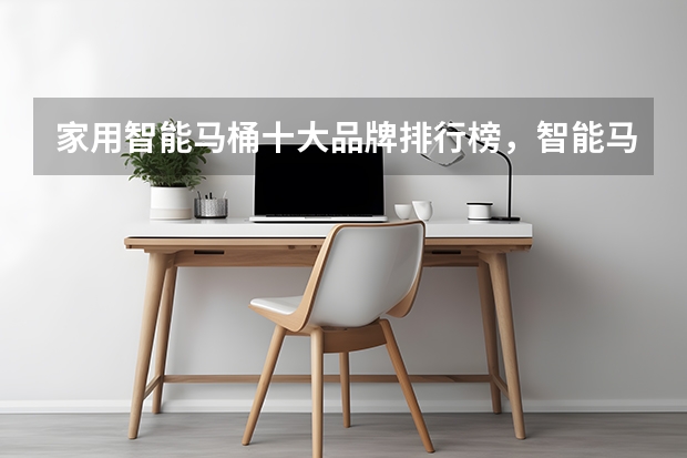家用智能马桶十大品牌排行榜，智能马桶哪个牌子好，智能马桶什么牌子好