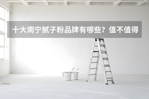 十大南宁腻子粉品牌有哪些？值不值得买？