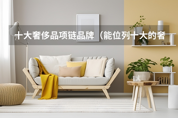 十大奢侈品项链品牌（能位列十大的奢侈品项链品牌都有谁）