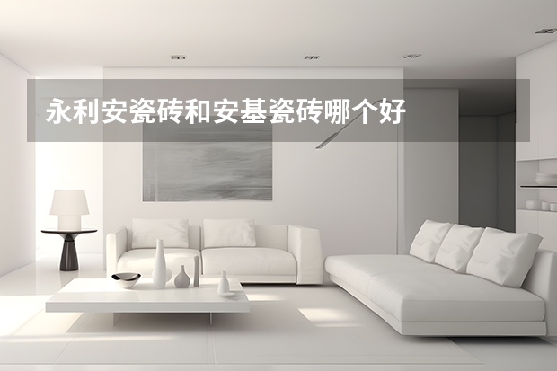 永利安瓷砖和安基瓷砖哪个好
