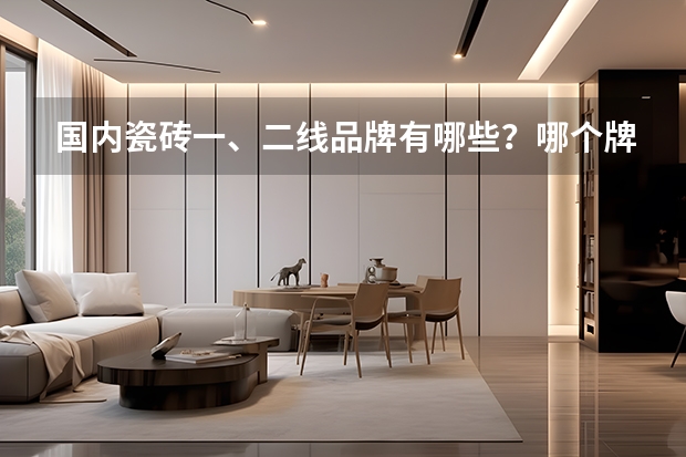 国内瓷砖一、二线品牌有哪些？哪个牌子的砖质量比较好？如何选择呢？