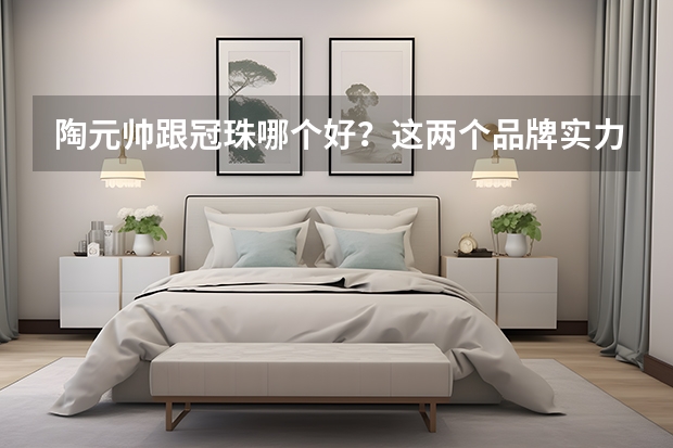 陶元帅跟冠珠哪个好？这两个品牌实力如何？