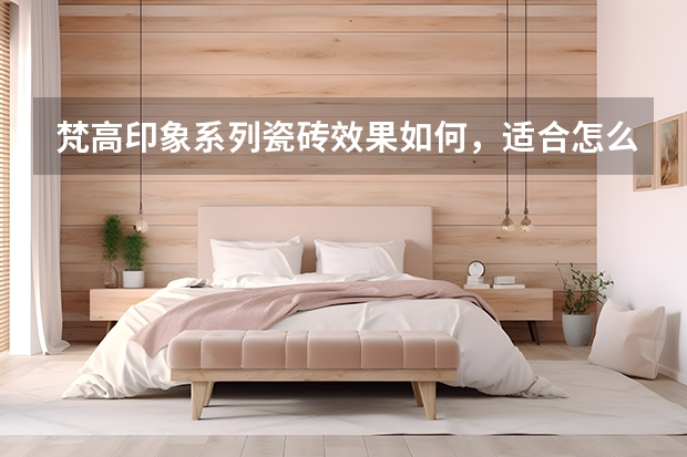 梵高印象系列瓷砖效果如何,适合怎么样的装修风格