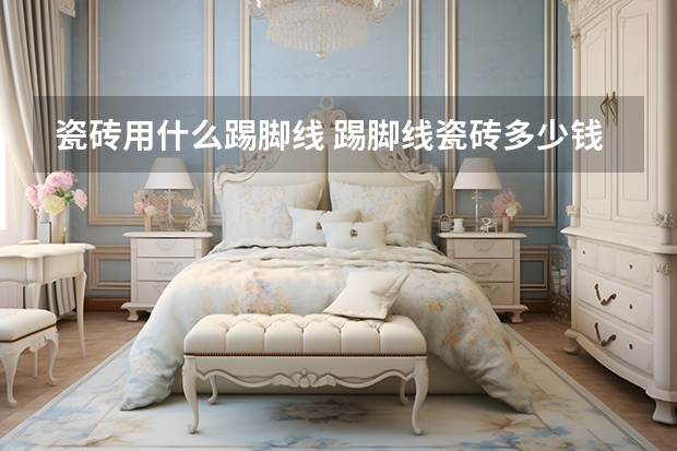 瓷砖用什么踢脚线 踢脚线瓷砖多少钱一米