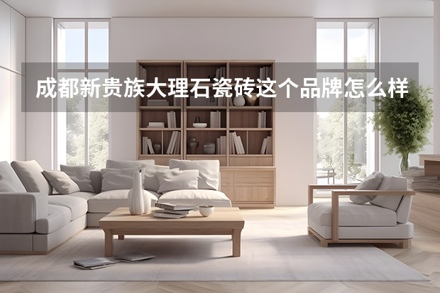 成都新贵族大理石瓷砖这个品牌怎么样？如何选择呢？
