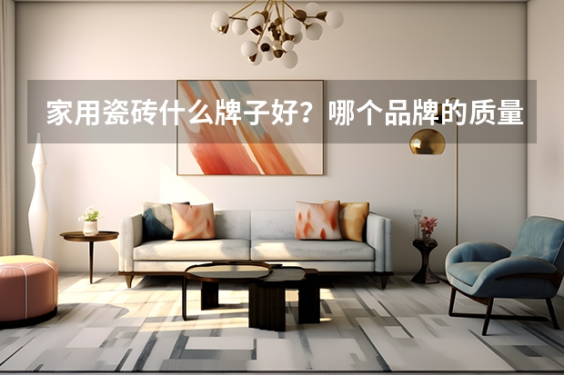 家用瓷砖什么牌子好?哪个品牌的质量好呢?