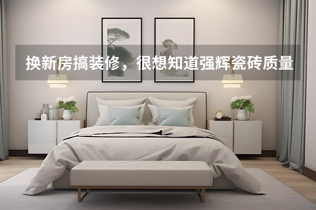 换新房搞装修，很想知道强辉瓷砖质量怎么样？