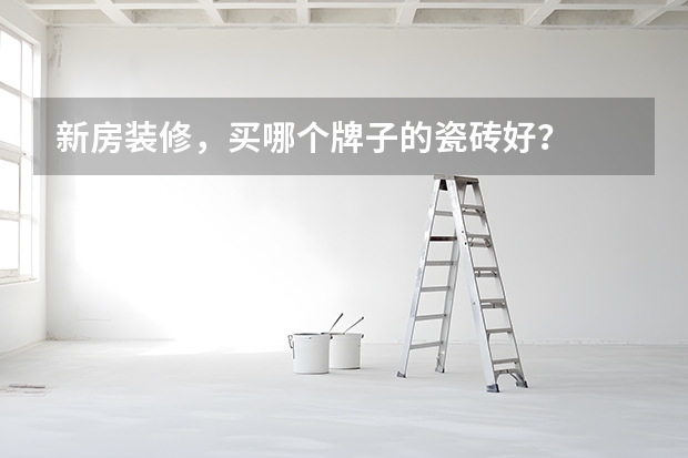 新房装修，买哪个牌子的瓷砖好？