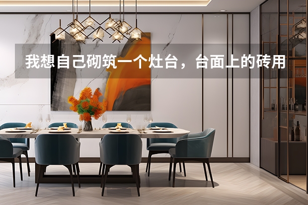 我想自己砌筑一个灶台,台面上的砖用什么砖?主要现在瓷砖类型很多,我不懂怎么选购。