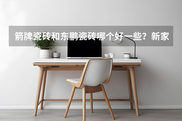 箭牌瓷砖和东鹏瓷砖哪个好一些？新家装修想选好一点的瓷砖