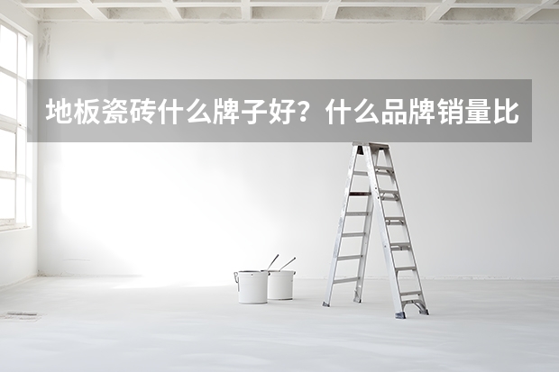 地板瓷砖什么牌子好？什么品牌销量比较高呢？