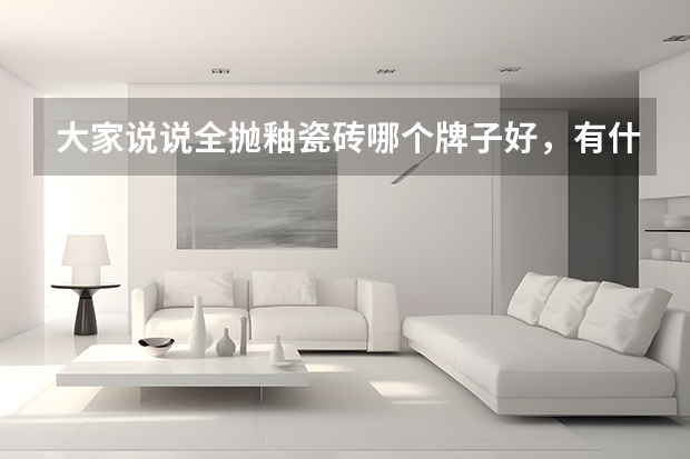 大家说说全抛釉瓷砖哪个牌子好，有什么区别？