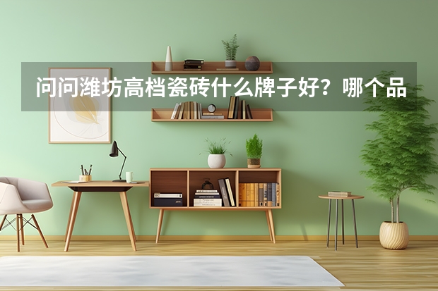 问问潍坊高档瓷砖什么牌子好？哪个品牌的产品质量最好
