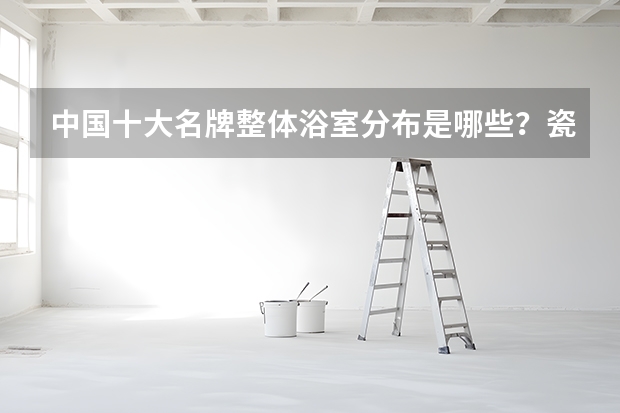 中国十大名牌整体浴室分布是哪些？瓷砖十大名牌？