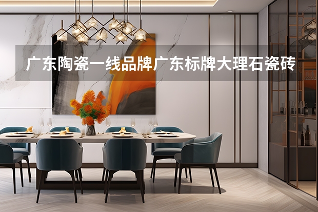 广东陶瓷一线品牌广东标牌大理石瓷砖釉面处理怎么样?