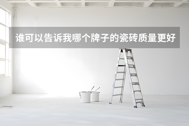 谁可以告诉我哪个牌子的瓷砖质量更好？哪个牌子的瓷砖售后服务更有保障？