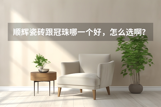 顺辉瓷砖跟冠珠哪一个好，怎么选啊？