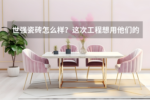 世强瓷砖怎么样?这次工程想用他们的产品啊。了解的告诉下。