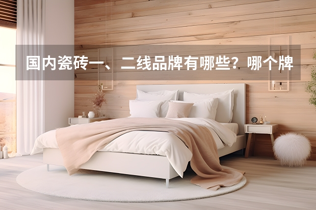 国内瓷砖一、二线品牌有哪些？哪个牌子的砖质量比较好？有什么选择技巧？