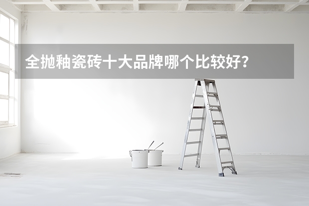 全抛釉瓷砖十大品牌哪个比较好？