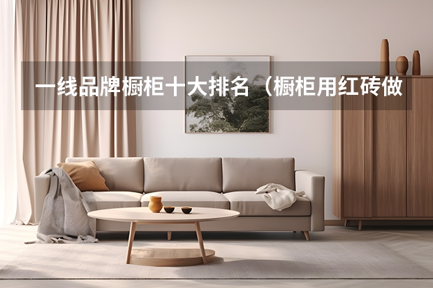 一线品牌橱柜十大排名(橱柜用红砖做好还是用瓷砖做好)