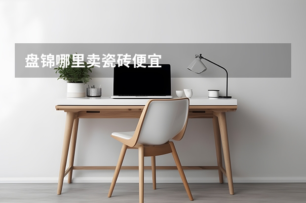 盘锦哪里卖瓷砖便宜