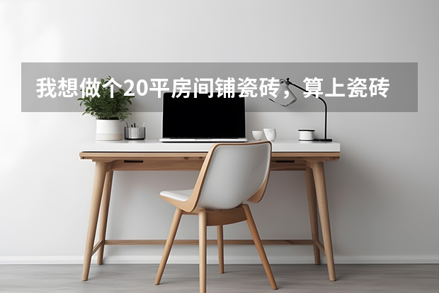 我想做个20平房间铺瓷砖,算上瓷砖水泥材料费差不多多少