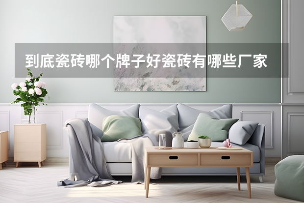 到底瓷砖哪个牌子好瓷砖有哪些厂家