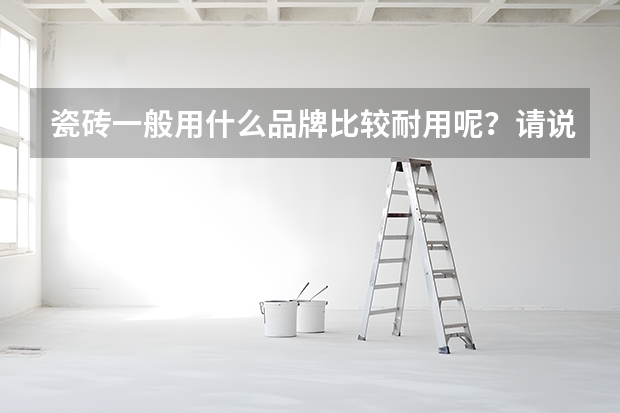 瓷砖一般用什么品牌比较耐用呢？请说说怎么挑选好的品牌吧？