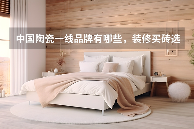 中国陶瓷一线品牌有哪些，装修买砖选哪个品牌好？