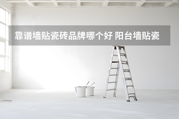 靠谱墙贴瓷砖品牌哪个好 阳台墙贴瓷砖还是刮腻子