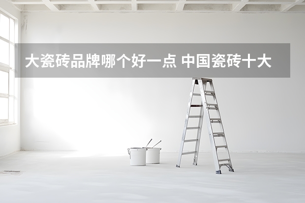 大瓷砖品牌哪个好一点 中国瓷砖十大品牌排行榜前十名？