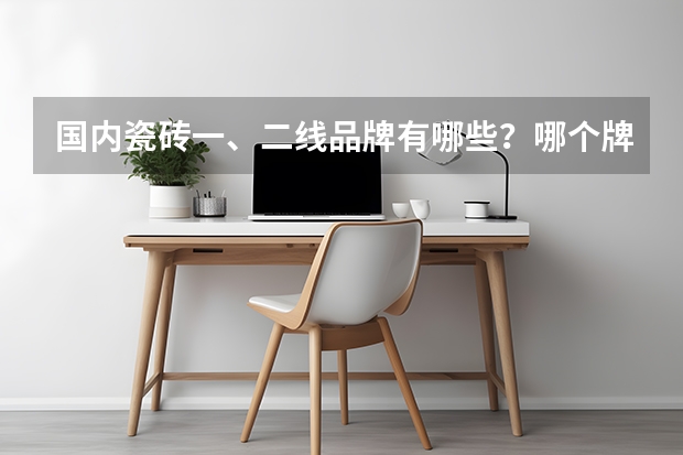 国内瓷砖一、二线品牌有哪些？哪个牌子的砖质量比较好？了解了解