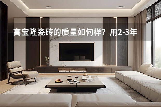 高宝隆瓷砖的质量如何样？用23年后会不会没有光感了，颜色也？希望给点建议