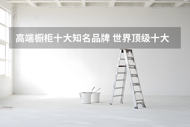 高端橱柜十大知名品牌 世界顶级十大橱柜品牌：全都来自德国意大利，BERLONI第二