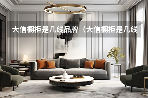 大信橱柜是几线品牌（大信橱柜是几线品牌）