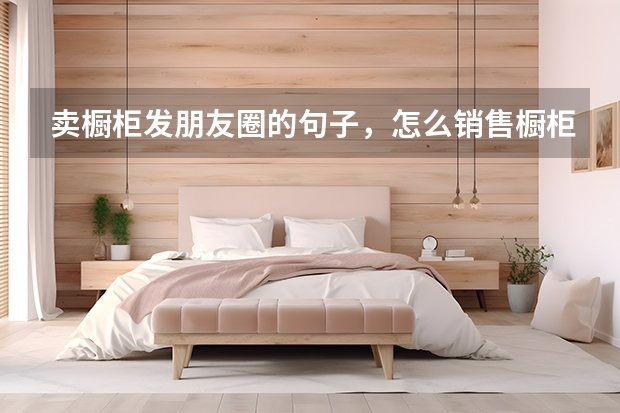 卖橱柜发朋友圈的句子，怎么销售橱柜，发朋友圈精美创意简短广告文案宣传语句