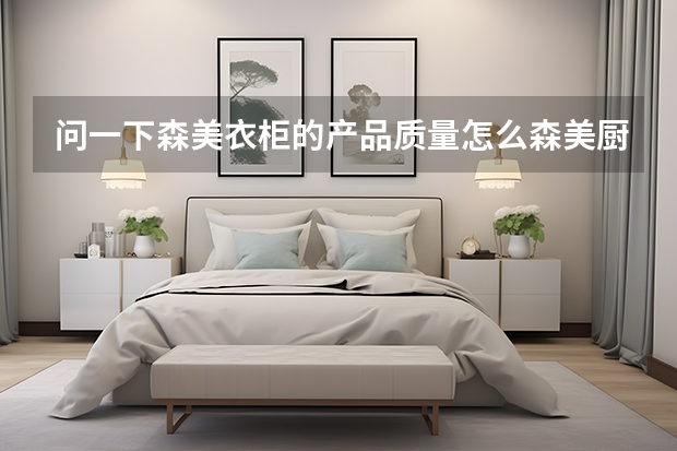 问一下森美衣柜的产品质量怎么森美厨柜和志邦厨柜选哪个好哪个更？主要有什么注意事项