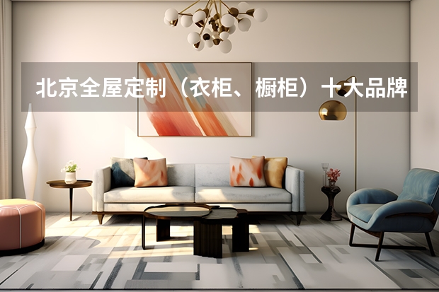 北京全屋定制（衣柜、橱柜）十大品牌排名 中国橱柜十大品牌