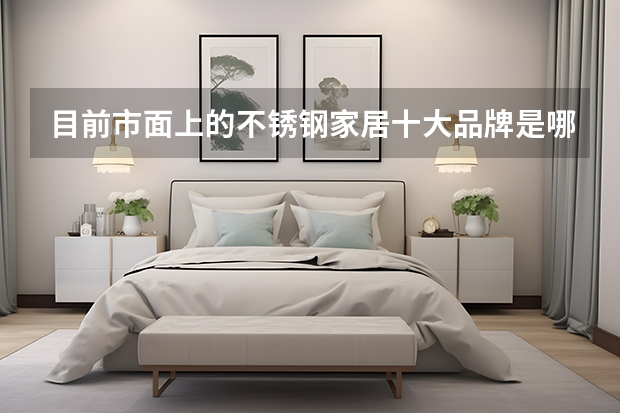 目前市面上的不锈钢家居十大品牌是哪几个？ 广东佛山家具十大品牌排名
