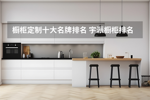 橱柜定制十大名牌排名 宇浱橱柜排名第几？ 橱柜定制十大名牌排名 欧邦实木橱柜排名第几？