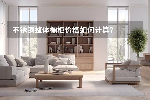 不锈钢整体橱柜价格如何计算？