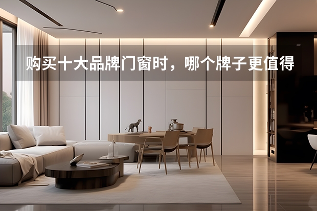 购买十大品牌门窗时，哪个牌子更值得选择？