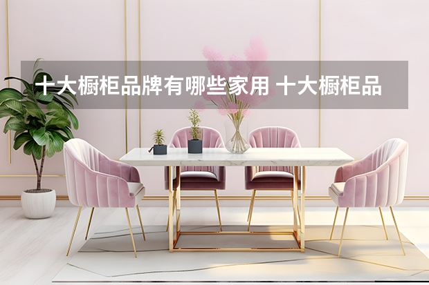 十大橱柜品牌有哪些家用 十大橱柜品牌推荐