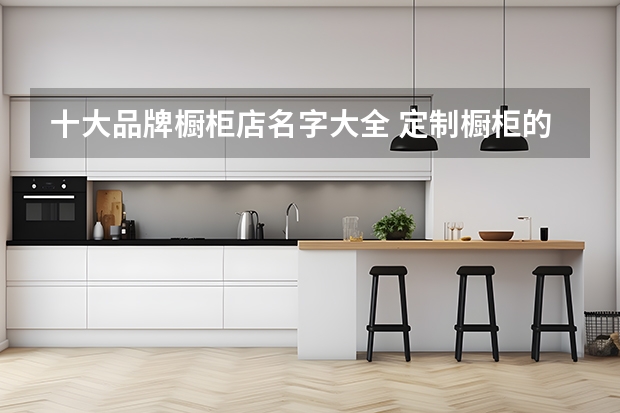 十大品牌橱柜店名字大全 定制橱柜的十大品牌